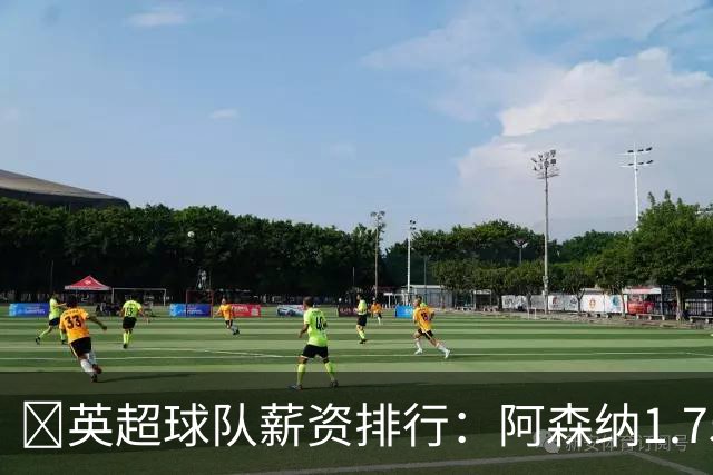 💰英超球队薪资排行：阿森纳1.75亿镑最高，BIG6合计8.97亿镑